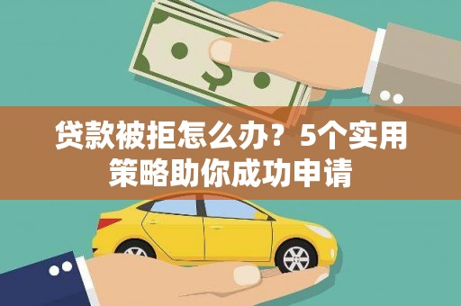 市中区贷款被拒怎么办？5个实用策略助你成功申请