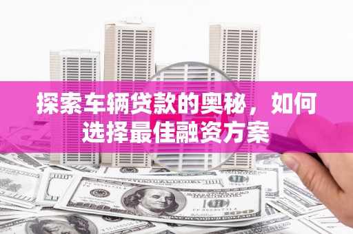 市中区探索车辆贷款的奥秘，如何选择最佳融资方案