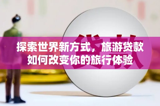 市中区探索世界新方式，旅游贷款如何改变你的旅行体验