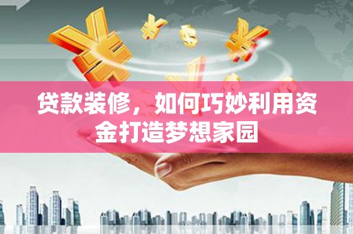 市中区贷款装修，如何巧妙利用资金打造梦想家园