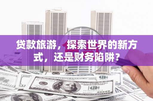 市中区贷款旅游，探索世界的新方式，还是财务陷阱？