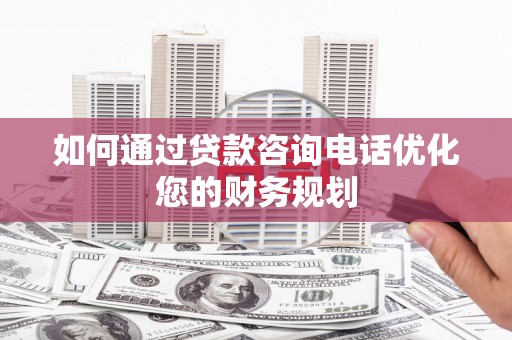 市中区如何通过贷款咨询电话优化您的财务规划