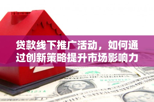 市中区贷款线下推广活动，如何通过创新策略提升市场影响力