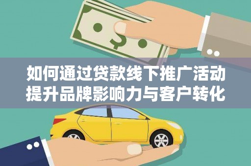 市中区如何通过贷款线下推广活动提升品牌影响力与客户转化率
