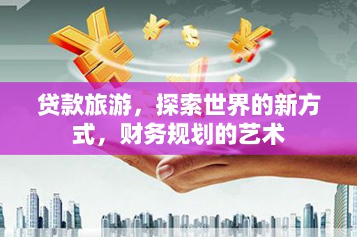 市中区贷款旅游，探索世界的新方式，财务规划的艺术