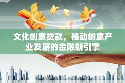 市中区文化创意贷款，推动创意产业发展的金融新引擎