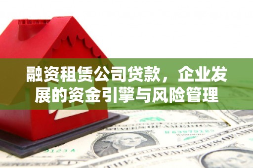 市中区融资租赁公司贷款，企业发展的资金引擎与风险管理
