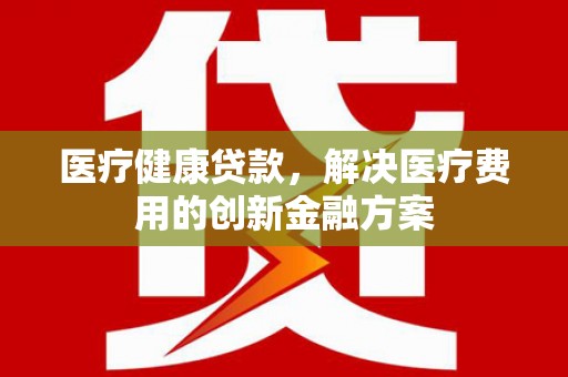 市中区医疗健康贷款，解决医疗费用的创新金融方案