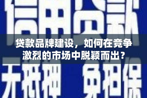 市中区贷款品牌建设，如何在竞争激烈的市场中脱颖而出？