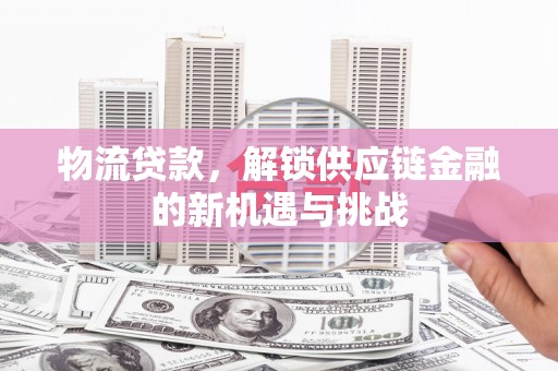 市中区物流贷款，解锁供应链金融的新机遇与挑战