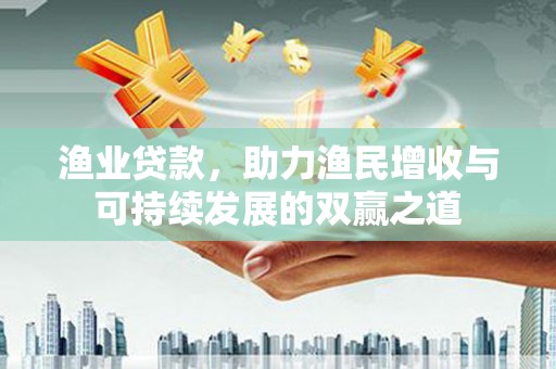 市中区渔业贷款，助力渔民增收与可持续发展的双赢之道