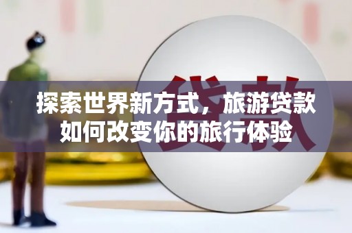 市中区探索世界新方式，旅游贷款如何改变你的旅行体验