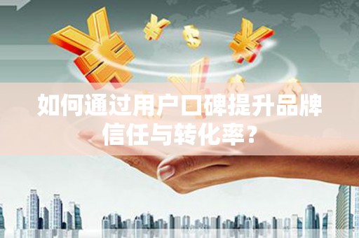 市中区如何通过用户口碑提升品牌信任与转化率？