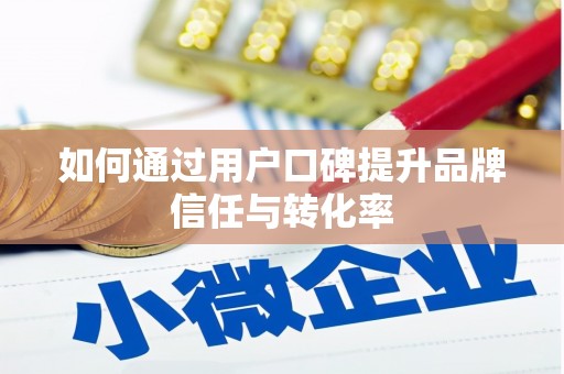 市中区如何通过用户口碑提升品牌信任与转化率