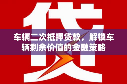 市中区车辆二次抵押贷款，解锁车辆剩余价值的金融策略