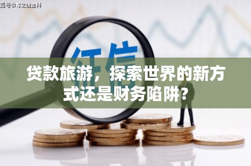 市中区贷款旅游，探索世界的新方式还是财务陷阱？